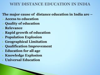 The major cause of distance education in India are –
 Access to education
 Quality of education
 Relevance
 Rapid growth of education
 Population Explosion
 Geographical Limitation
 Qualification Improvement
 Education for all age
 Knowledge Explosion
 Universal Education
 
