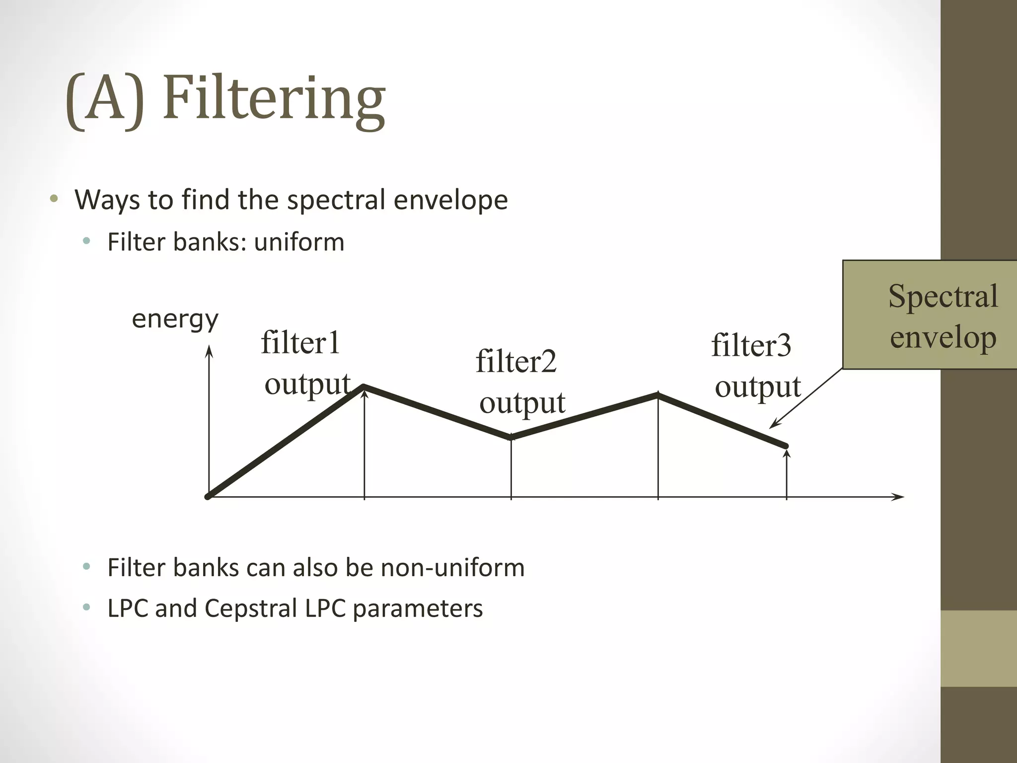 (A) Filtering
• Ways to find the spectral envelope
• Filter banks: uniform
• Filter banks can also be non-uniform
• LPC and Cepstral LPC parameters
filter1
output
filter2
output
filter3
output
Spectral
envelop
energy
 
