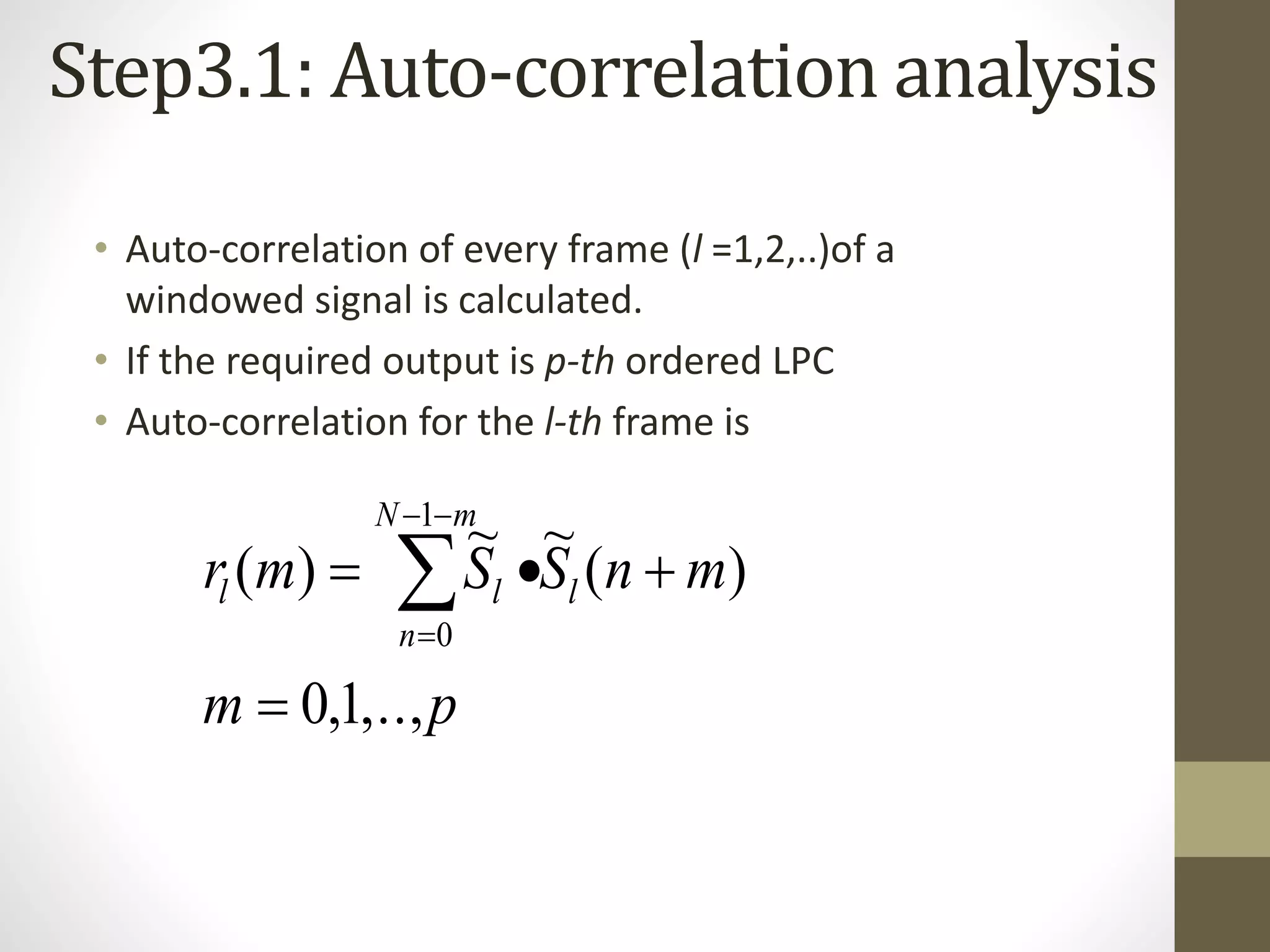Step3.1: Auto-correlation analysis
• Auto-correlation of every frame (l =1,2,..)of a
windowed signal is calculated.
• If the required output is p-th ordered LPC
• Auto-correlation for the l-th frame is
pm
mnSSmr l
mN
n
ll
,..,1,0
)(
~~
)(
1
0

 


 