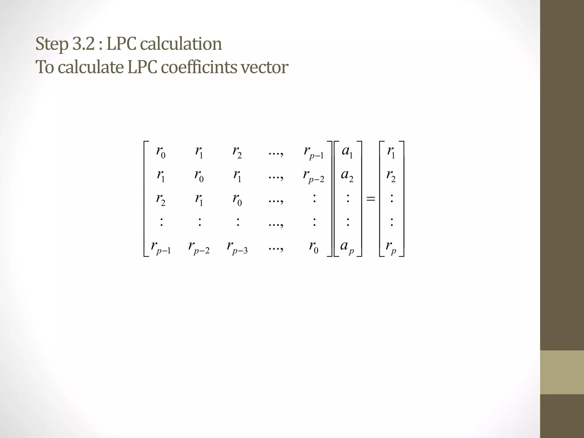 Step3.2:LPCcalculation
TocalculateLPCcoefficintsvector




















































ppppp
p
p
r
r
r
a
a
a
rrrr
rrr
rrrr
rrrr
:
:
:
:
...,
:...,:::
:...,
...,
...,
2
1
2
1
0321
012
2101
1210
 