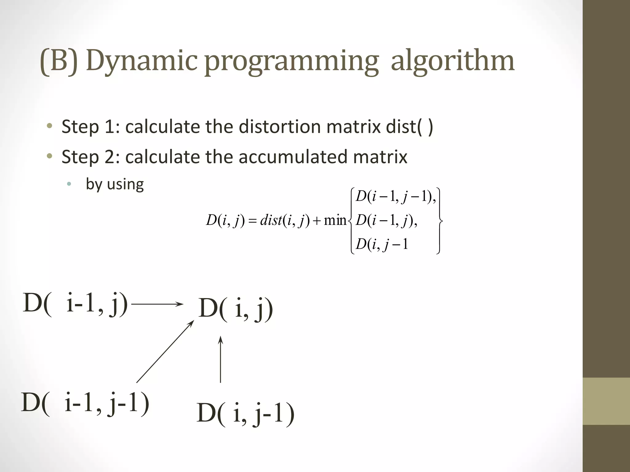 (B) Dynamic programming algorithm
• Step 1: calculate the distortion matrix dist( )
• Step 2: calculate the accumulated matrix
• by using
D( i, j)D( i-1, j)
D( i, j-1)D( i-1, j-1)














1,(
),,1(
),1,1(
min),(),(
jiD
jiD
jiD
jidistjiD
 