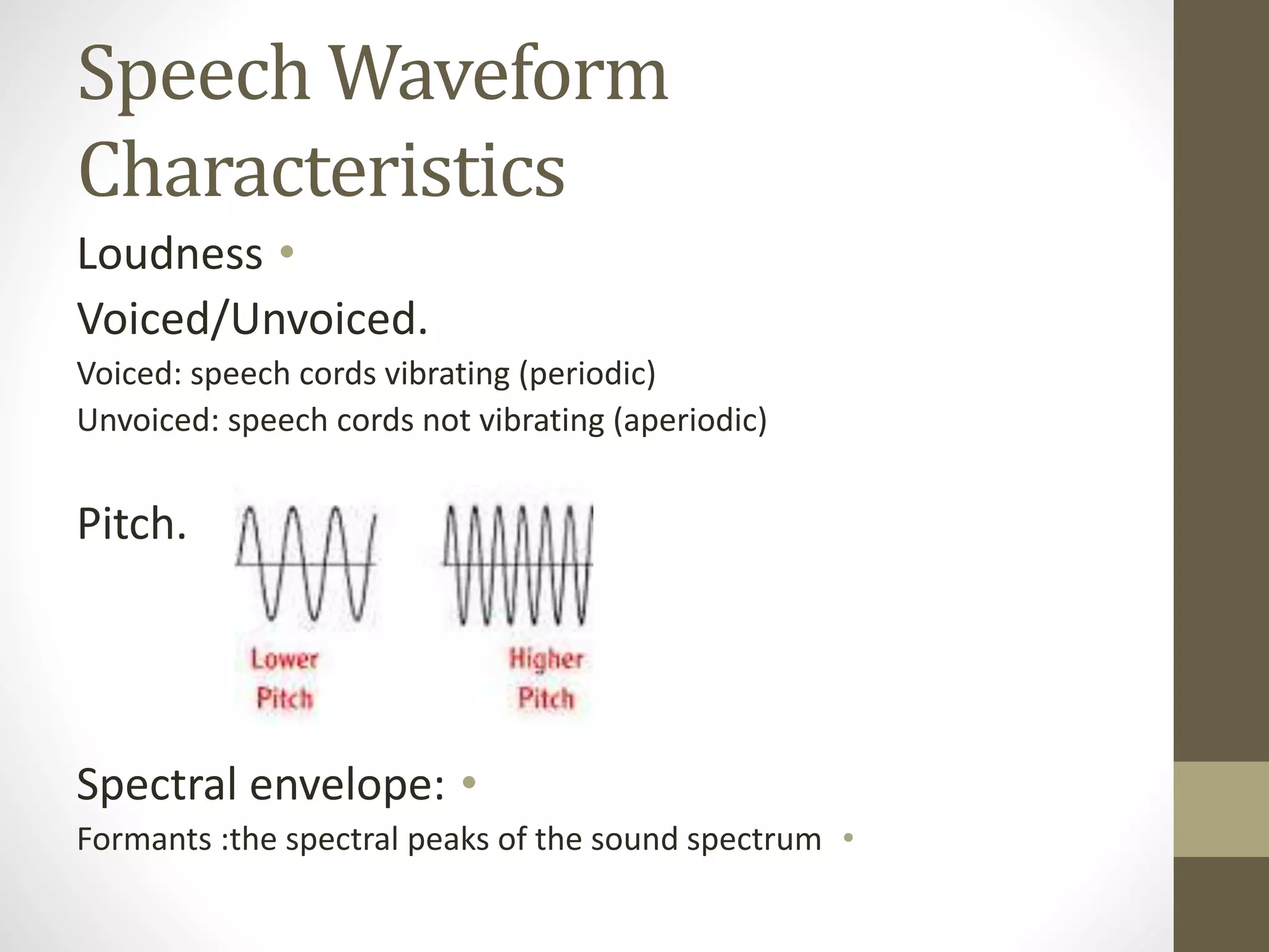 Speech Waveform
Characteristics
•Loudness
Voiced/Unvoiced.
Voiced: speech cords vibrating (periodic)
Unvoiced: speech cords not vibrating (aperiodic)
Pitch.
•Spectral envelope:
•Formants :the spectral peaks of the sound spectrum
 