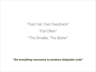“Fast Fail, Fast Feedback”
“Fail Often”
“The Smaller, The Better”

“Do everything necessary to produce shippable code”

 