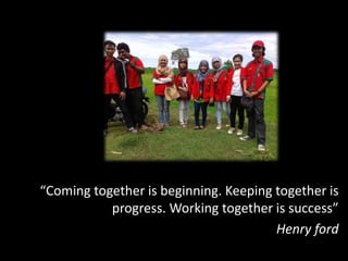 “Coming together is beginning. Keeping together is 
progress. Working together is success” 
Henry ford 
