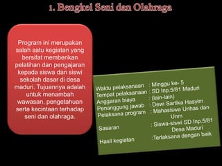 Program ini merupakan 
salah satu kegiatan yang 
bersifat memberikan 
pelatihan dan pengajaran 
kepada siswa dan siswi 
sekolah dasar di desa 
maduri. Tujuannya adalah 
untuk menambah 
wawasan, pengetahuan 
serta kecintaan terhadap 
seni dan olahraga. 
 