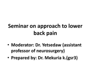 • Moderator: Dr. Yetsedaw (assistant
professor of neurosurgery)
• Prepared by: Dr. Mekuria k.(gsr3)
Seminar on approach to lower
back pain
 