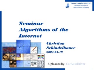 HEINZ NIXDORF INSTITUT
                             University of Paderborn
                            Algorithms und Complexity




Seminar
Algorithms of the
Internet
         Christian
         Schindelhauer
         2004-04-19



          Uploaded by: CarAutoDriver
                                                        1
 