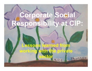 Corporate Social
Responsibility at CIP:
Lessons learned from
working with the private
sector
 