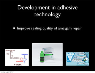 Development in adhesive
technology

• Improve sealing quality of amalgam repair

Tuesday, August 13, 13

 