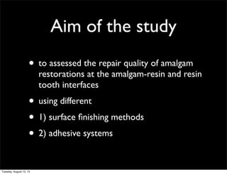 Aim of the study
• to assessed the repair quality of amalgam

restorations at the amalgam-resin and resin
tooth interfaces...