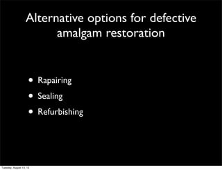 Alternative options for defective
amalgam restoration

• Rapairing
• Sealing
• Refurbishing

Tuesday, August 13, 13

 