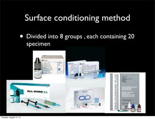 Surface conditioning method

• Divided into 8 groups , each containing 20
specimen

Tuesday, August 13, 13

 