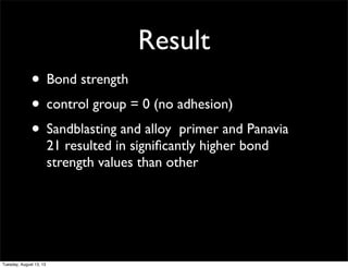 Result
• Bond strength
• control group = 0 (no adhesion)
• Sandblasting and alloy primer and Panavia
21 resulted in signiﬁ...