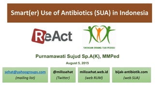sehat@yahoogroups.com
(mailing list)
@milissehat
(Twitter)
milissehat.web.id
(web RUM)
bijak-antibiotik.com
(web SUA)
Smart(er) Use of Antibiotics (SUA) in Indonesia
Purnamawati Sujud Sp.A(K), MMPed
August 5, 2015
 