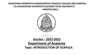 RAJASTHAN VIDYAPEETH HOMOEOPATHIC MEDICAL COLLEGE AND HOSPITAL
J.R.N.RAJASTHAN VIDYAPEETH (DEEMED TO BE UNIVERSITY)
UDAIPUR (RAJ.)
Session – 2022-2023
Department of Anatomy
Topic: INTRODUCTION OF SCAPULA
 