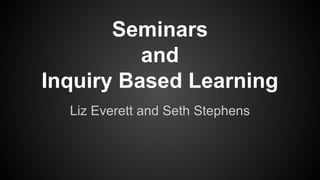 Seminars
and
Inquiry Based Learning
Liz Everett and Seth Stephens
 
