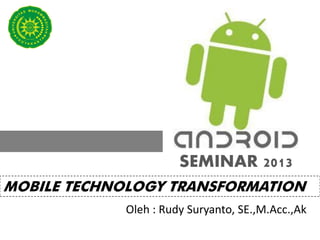 ANDROID
                       SEMINAR
                       2013




                       SEMINAR 2013
MOBILE TECHNOLOGY TRANSFORMATION
             Oleh : Rudy Suryanto, SE.,M.Acc.,Ak
 