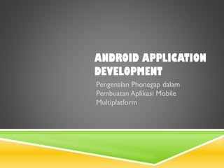 ANDROID APPLICATION
DEVELOPMENT
Pengenalan Phonegap dalam
Pembuatan Aplikasi Mobile
Multiplatform
 