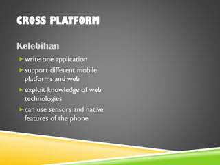 CROSS PLATFORM
Kelebihan
 write one application
 support different mobile
platforms and web
 exploit knowledge of web
technologies
 can use sensors and native
features of the phone
 