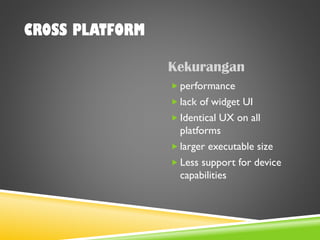CROSS PLATFORM
Kekurangan
 performance
 lack of widget UI
 Identical UX on all
platforms
 larger executable size
 Less support for device
capabilities
 