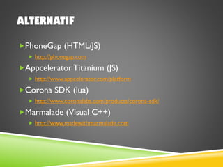 ALTERNATIF
PhoneGap (HTML/JS)
 http://phonegap.com
Appcelerator Titanium (JS)
 http://www.appcelerator.com/platform
Corona SDK (lua)
 http://www.coronalabs.com/products/corona-sdk/
Marmalade (Visual C++)
 http://www.madewithmarmalade.com
 