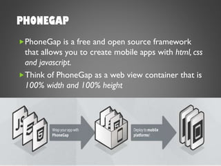 PHONEGAP
PhoneGap is a free and open source framework
that allows you to create mobile apps with html, css
and javascript.
Think of PhoneGap as a web view container that is
100% width and 100% height
 