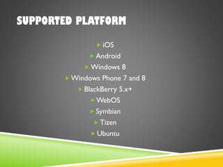 SUPPORTED PLATFORM
 iOS
 Android
 Windows 8
 Windows Phone 7 and 8
 BlackBerry 5.x+
 WebOS
 Symbian
 Tizen
 Ubuntu
 