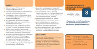 INHALTE                                                                                              LÖSUNGSORIENTIERTE
                                                                                                     GESPRÄCHSFÜHRUNG – DIREKT
Wahrnehmung und Wirkung in der                    Konstruktiv Feedback geben: Verständlich
erfolgreichen Kommunikation                       Stellung beziehen und Veränderungen bewirken       IM DIALOG
Einfluss von Bewertungen und Wahrnehmungs-
positionen auf Gesprächssituationen
Erfolgsfaktoren dialog- und lösungsorientierter
                                                  Lösungsorientierte Führung im Dialog:
                                                  Gesprächstechniken zur Informationsgewinnung
                                                  und Gesprächsaktivierung situativ angemessen
                                                  und umsetzungsorientiert einsetzen
                                                                                                       Seminardauer: 2 Tage
                                                                                                      Teilnehmerzahl: 3 bis max. 8
                                                                                                             Leitung: Petra Funke
                                                                                                                                               8
Gesprächsführung: Innere Einstellung und kom-
munikative Kompetenzen                            Steuerungsmöglichkeiten in der eigenen
Die „Worte hinter den Worten“ verstehen:          Gesprächsführung erkennen und nutzen
                                                                                                     »Praxisseminar zur Professionalisierung
Einfühlungsvermögen und Bereitschaft zum          Kommunikationsbarrieren überwinden:                der Kommunikationskompetenz im
Perspektivwechsel verstärken                      Management von schwierigen Gesprächs-              persönlichen Gesprächsmanagement«
Bedeutung von Sach- und Beziehungsebene           situationen und Gesprächsblockaden
im Dialog: Vier Felder der sozialen Kompetnz      Erhöhung des Bewusstseins über den eigenen
Wirkung unterschiedlicher Gesprächsstile:         Gesprächsstil und die eigene Souveränität:
Einfluss von Werten, Einstellungen und Persön-    Persönliche Entwicklungsfelder verstärken
lichkeit auf eine erfolgreiche Kommunikation
Strukturierte Gesprächsführung und Transparenz    ZIELGRUPPE
im Dialog: Zielorientierte Vorbereitung und                                                          Termine       26.–27.03.2012 | 22.–23.10.2012
Durchführung von Gesprächssituationen aus         Praxisseminar für Führungskräfte und Mitarbeiter
                                                                                                                   1. Tag 10–18 Uhr | 2. Tag 9 –17.30 Uhr
                                                  aller Branchen, die ihre persönliche
der Praxis und Reflexion von alternativen,                                                           Investition   750 € zzgl. MwSt. | Frühbucherrabatt: 675 €
                                                  Kommunikationskompetenz in Gesprächen
lösungsorientierten Handlungsmöglichkeiten                                                                         (inkl. Tagungspauschale)
                                                  erweitern, ihr dialog- und lösungsorientiertes
Lenkung im Überzeugungsgespräch: Dialog- und      Gesprächsverhalten optimieren und damit ihr        Ihr PLUS      Durchführungsgarantie ab 3 TN
nutzenorientierte Argumentation                   Gesprächsmanagement insgesamt erfolgreich                        Transfer-Coaching | Monitoring
                                                  professionalisieren möchten.
 