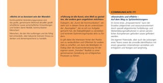 COMMUNICATE IT!
»Nichts ist so konstant wie der Wandel«             »Führung ist die Kunst, eine Welt zu gestal-       »Konstruktiv und effektiv –
Kontinuierliche Veränderungsprozesse sind           ten, der andere gern angehören möchten«            Auf dem Weg zu Spitzenleistungen«
das große, gemeinsame Merkmal aktueller gesell-     DialogArt, die „Kunst der Kommunikation", ver-     Im Sinne eines „Empowerments” kann der
schaftlicher sowie wirtschaftlicher Entwicklungen   steht sich in diesem Sinne als ein unterstützen-   Einzelne zielgerichtet und ressourcenorientiert
und fordern damit flexible, kommunikative           der „Raumgeber“, der es sich zur Aufgabe           durch speziell abgestimmte Fortbildungs- und
Menschen!                                           gemacht hat, die Dialogfähigkeit zu verstärken     Weiterbildungsmaßnahmen in seinen persön-
Menschen, die den Mut aufbringen und die Fähig-     und konkrete Optimierungsimpulse aktiv zu för-     lichen Kompetenzen gefordert sowie gefördert
keit entwickeln, über bekannte Grenzen hinaus zu    dern.                                              werden.
denken und dementsprechend zu handeln.
                                                    Es gilt dabei die Interessen hinter den Positio-   Die eigenen Potenziale, aber auch die Leistungen
                                                    nen zu verdeutlichen und Offenheit für andere      eines Teams sowie die sinnvolle Identifikation mit
                                                    Ziele zu schaffen, um dann die Beteiligten im      einem gesamten Unternehmen verstärken sich
                                                    Dialog über die Auseinandersetzung mit der         erfolgreich und festigen sich langfristig.
                                                    eigenen sowie „fremden“ Realität zu einer
                                                    gemeinsamen Gestaltung von erfolgreichen
                                                    Prozessen zu führen.
 