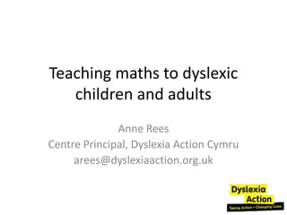 Teaching maths to dyslexic
   children and adults
              Anne Rees
Centre Principal, Dyslexia Action Cymru
     arees@dyslexiaaction.org.uk
 