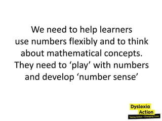 We need to help learners
use numbers flexibly and to think
 about mathematical concepts.
They need to ‘play’ with numbers
  and develop ‘number sense’
 