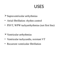 USES
Supraventricular arrhythmias
• Atrial fibrillation: rhythm control
• PSVT, WPW tachyarrhythmias (not first line)
Ventricular arrhythmias
• Ventricular tachycardia, resistant VT
• Recurrent ventricular fibrillation
 