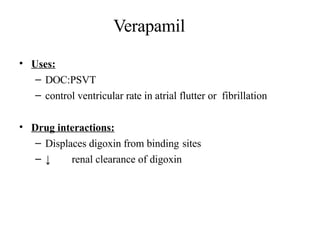 Verapamil
• Uses:
– DOC:PSVT
– control ventricular rate in atrial flutter or fibrillation
• Drug interactions:
– Displaces digoxin from binding sites
– ↓ renal clearance of digoxin
 