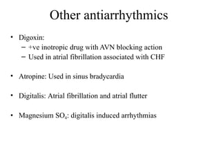 Other antiarrhythmics
• Digoxin:
– +ve inotropic drug with AVN blocking action
– Used in atrial fibrillation associated with CHF
• Atropine: Used in sinus bradycardia
• Digitalis: Atrial fibrillation and atrial flutter
• Magnesium SO4: digitalis induced arrhythmias
 