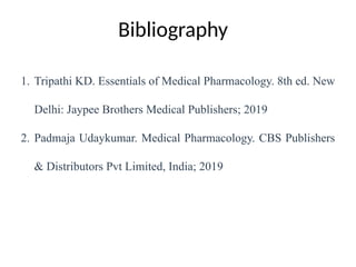 Bibliography
1. Tripathi KD. Essentials of Medical Pharmacology. 8th ed. New
Delhi: Jaypee Brothers Medical Publishers; 2019
2. Padmaja Udaykumar. Medical Pharmacology. CBS Publishers
& Distributors Pvt Limited, India; 2019
 