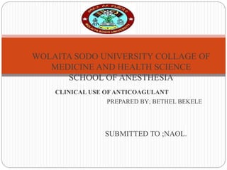 CLINICAL USE OFANTICOAGULANT
PREPARED BY; BETHEL BEKELE
SUBMITTED TO ;NAOL.
WOLAITA SODO UNIVERSITY COLLAGE OF
MEDICINE AND HEALTH SCIENCE
SCHOOL OF ANESTHESIA
 