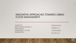 INNOVATIVE APPROACHES TOWARDS URBAN
FLOOD MANAGEMENT
PRESENTED BY
APARNA A V
TCR19CEWR02
M2 WR & HI
1
GUIDED BY
PROF. SMITHA MOHAN K
PROFFESSOR
DEPARTMENT OF CIVIL
ENGINEERING
 