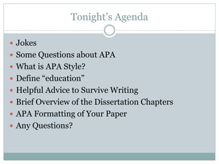 Tonight’s Agenda

 Jokes
 Some Questions about APA
 What is APA Style?
 Define “education”
 Helpful Advice to Survive Writing
 Brief Overview of the Dissertation Chapters
 APA Formatting of Your Paper
 Any Questions?
 