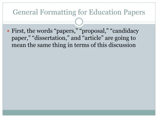 General Formatting for Education Papers

 First, the words “papers,” “proposal,” “candidacy
 paper,” “dissertation,” and “article” are going to
 mean the same thing in terms of this discussion
 