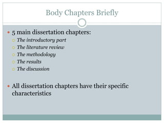 Body Chapters Briefly

 5 main dissertation chapters:
   The introductory part

   The literature review

   The methodology

   The results

   The discussion



 All dissertation chapters have their specific
 characteristics
 