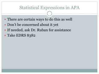 Statistical Expressions in APA

 There are certain ways to do this as well
 Don’t be concerned about it yet
 If needed, ask Dr. Ruban for assistance
 Take EDRS 8382
 