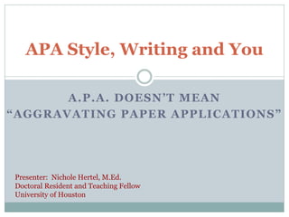 APA Style, Writing and You

       A.P.A. DOESN’T MEAN
“AGGRAVATING PAPER APPLICATIONS”




Presenter: Nichole Hertel, M.Ed.
Doctoral Resident and Teaching Fellow
University of Houston
 