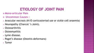  Mono-articular Pain
 Uncommon Causes :
 Avascular necrosis (H/O corticosteriod use or sickle cell anaemia)
 Neuropathy (Charcot ‘s Joint).
 Osteoarthritis
 Osteomyelitis
 Lyme disease.
 Paget’s disease (Osteitis deformans)
 Tumor
 