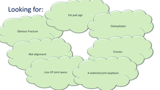 Looking for:
Obvious Fracture
Mal alignment
Fat pad sign
Loss Of Joint space
Osteophytes
Erosion
A widened joint epiphysis
 