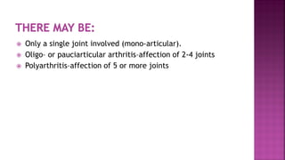  Only a single joint involved (mono-articular).
 Oligo– or pauciarticular arthritis–affection of 2-4 joints
 Polyarthritis–affection of 5 or more joints
 