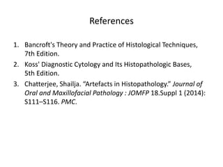 References
1. Bancroft's Theory and Practice of Histological Techniques,
7th Edition.
2. Koss' Diagnostic Cytology and Its Histopathologic Bases,
5th Edition.
3. Chatterjee, Shailja. “Artefacts in Histopathology.” Journal of
Oral and Maxillofacial Pathology : JOMFP 18.Suppl 1 (2014):
S111–S116. PMC.
 