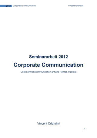 2012   Corporate Communication                         Vincent Orlandini




                       Seminararbeit 2012
       Corporate Communication
              Unternehmenskommunikation anhand Hewlett Packard




                                 Vincent Orlandini
                                                                           1
 