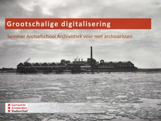 Grootschalige digitalisering
Seminar Archiefschool Archivistiek voor niet archivarissen
 