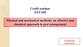 Credit seminar
ENT 692
Arvind Kumar
H-2013-01-D
Physical and mechanical methods: an effective non
chemical approach in pest management
 