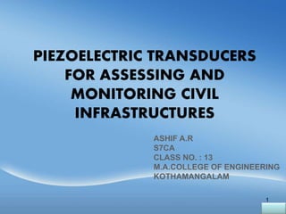 PIEZOELECTRIC TRANSDUCERS
FOR ASSESSING AND
MONITORING CIVIL
INFRASTRUCTURES
ASHIF A.R
S7CA
CLASS NO. : 13
M.A.COLLEGE OF ENGINEERING
KOTHAMANGALAM
1
 